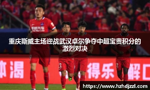 重庆斯威主场迎战武汉卓尔争夺中超宝贵积分的激烈对决