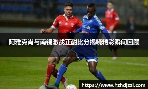 阿雅克肖与南锡激战正酣比分揭晓精彩瞬间回顾