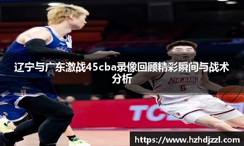 辽宁与广东激战45cba录像回顾精彩瞬间与战术分析