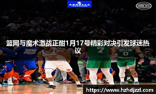 篮网与魔术激战正酣1月17号精彩对决引发球迷热议